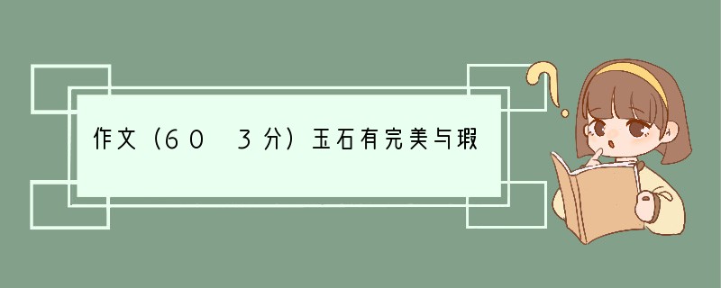 作文（60 3分）玉石有完美与瑕疵之分，人有高低胖瘦之别，人的内心也有美丑善恶之